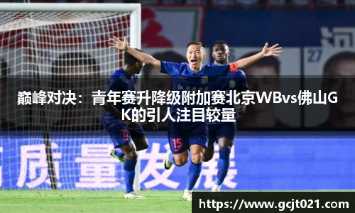 巅峰对决：青年赛升降级附加赛北京WBvs佛山GK的引人注目较量